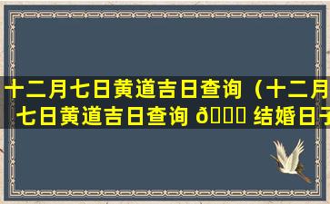 十二月七日黄道吉日查询（十二月七日黄道吉日查询 🐎 结婚日子）